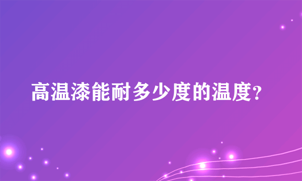 高温漆能耐多少度的温度？