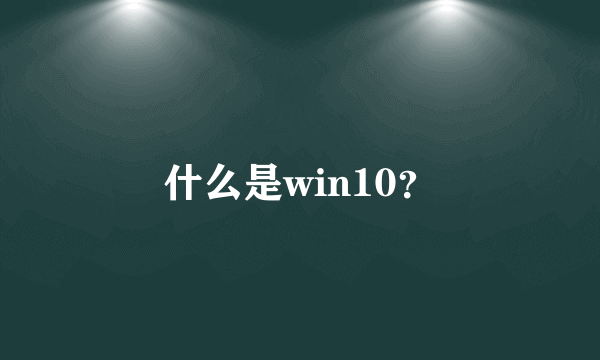 什么是win10？