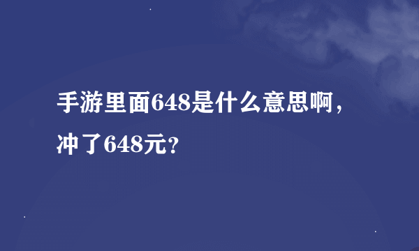 手游里面648是什么意思啊，冲了648元？