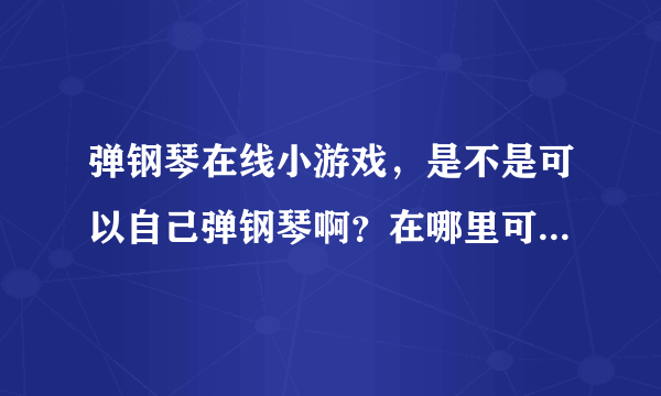 弹钢琴在线小游戏，是不是可以自己弹钢琴啊？在哪里可以玩到呢？