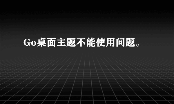 Go桌面主题不能使用问题。