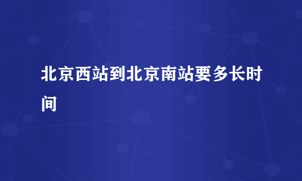 北京西站到北京南站要多长时间