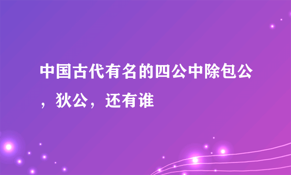 中国古代有名的四公中除包公，狄公，还有谁