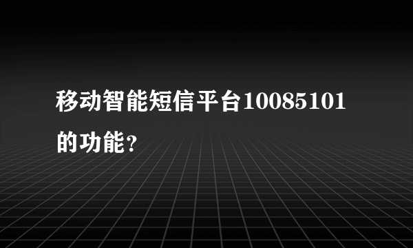 移动智能短信平台10085101的功能？