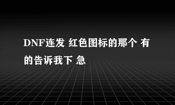 DNF连发 红色图标的那个 有的告诉我下 急