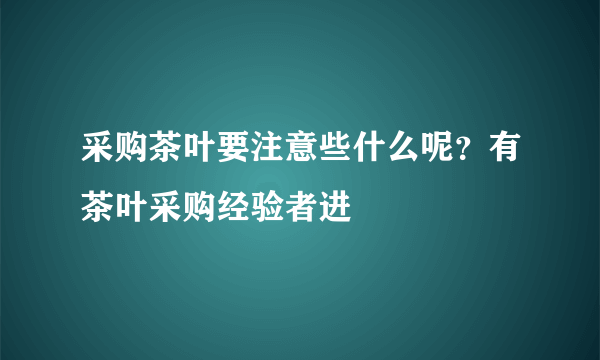 采购茶叶要注意些什么呢？有茶叶采购经验者进