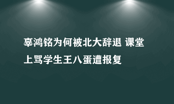 辜鸿铭为何被北大辞退 课堂上骂学生王八蛋遭报复