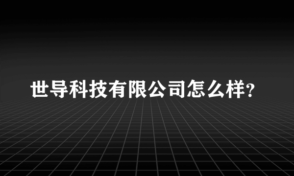 世导科技有限公司怎么样？