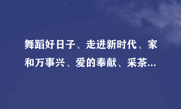 舞蹈好日子、走进新时代、家和万事兴、爱的奉献、采茶舞的报幕词语，急需要。请帮帮我