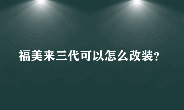 福美来三代可以怎么改装？