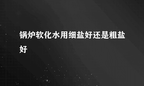 锅炉软化水用细盐好还是粗盐好