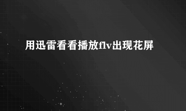 用迅雷看看播放flv出现花屏