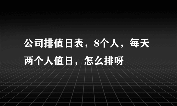 公司排值日表，8个人，每天两个人值日，怎么排呀