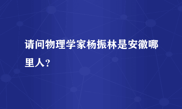 请问物理学家杨振林是安徽哪里人？