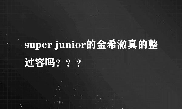 super junior的金希澈真的整过容吗？？？