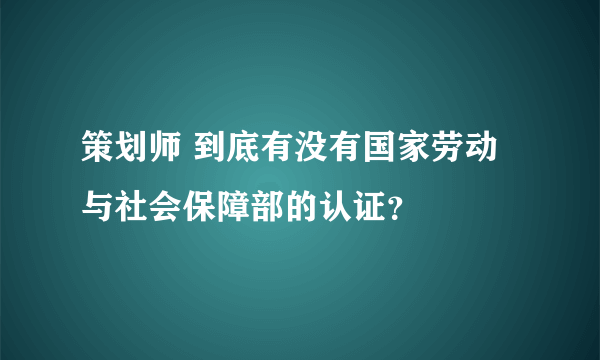 策划师 到底有没有国家劳动与社会保障部的认证？