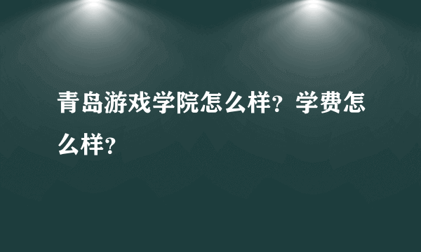 青岛游戏学院怎么样？学费怎么样？