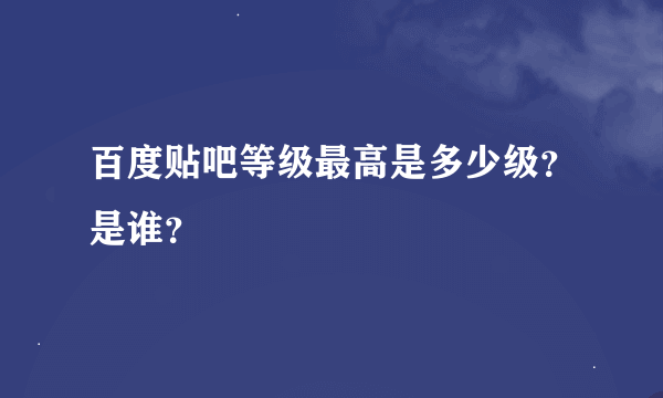 百度贴吧等级最高是多少级？是谁？