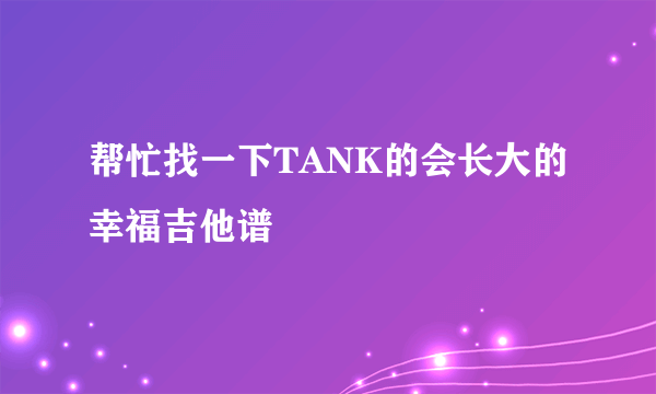 帮忙找一下TANK的会长大的幸福吉他谱