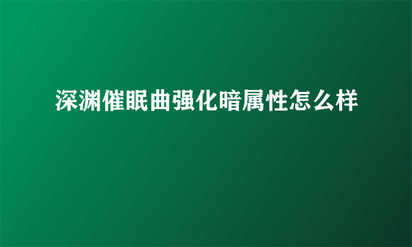 深渊催眠曲强化暗属性怎么样