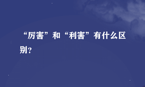 “厉害”和“利害”有什么区别？