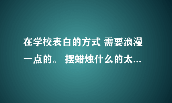 在学校表白的方式 需要浪漫一点的。 摆蜡烛什么的太老了，谁有有创意的方法 好的另外加分。