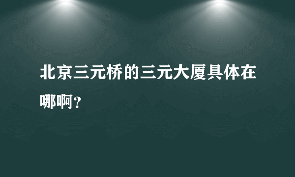 北京三元桥的三元大厦具体在哪啊？