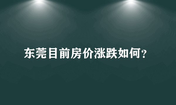 东莞目前房价涨跌如何？