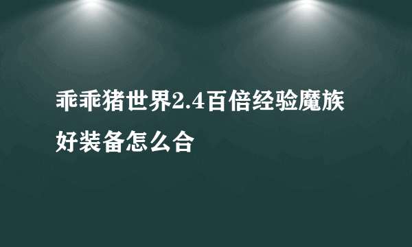 乖乖猪世界2.4百倍经验魔族好装备怎么合