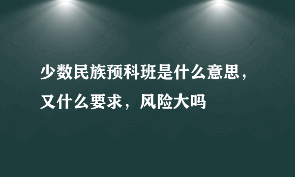 少数民族预科班是什么意思，又什么要求，风险大吗