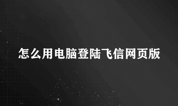 怎么用电脑登陆飞信网页版