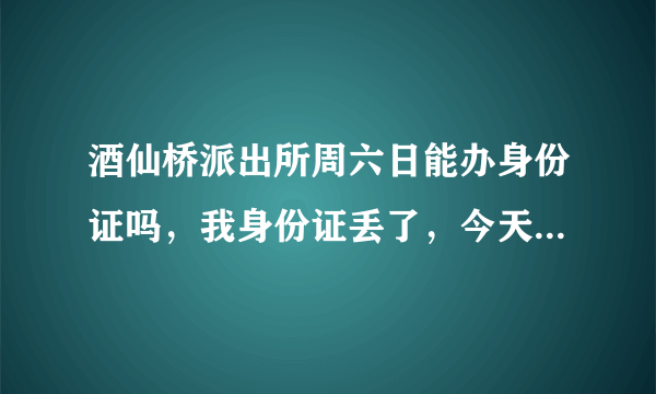 酒仙桥派出所周六日能办身份证吗，我身份证丢了，今天能办理吗？都需要带什么手续？