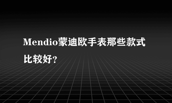 Mendio蒙迪欧手表那些款式比较好？