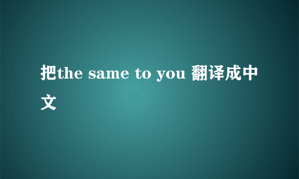 把the same to you 翻译成中文