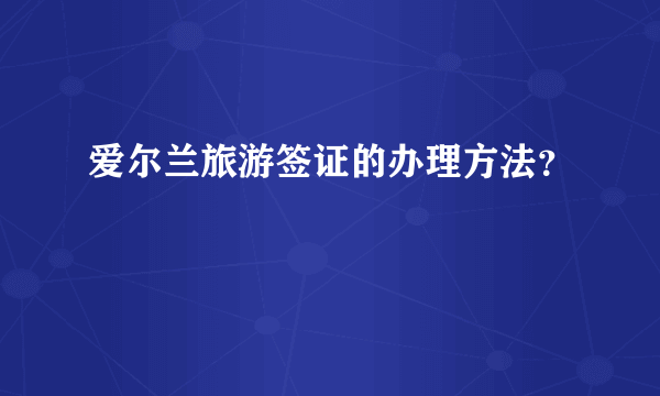 爱尔兰旅游签证的办理方法？