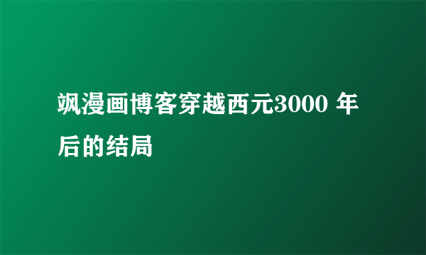 飒漫画博客穿越西元3000 年后的结局