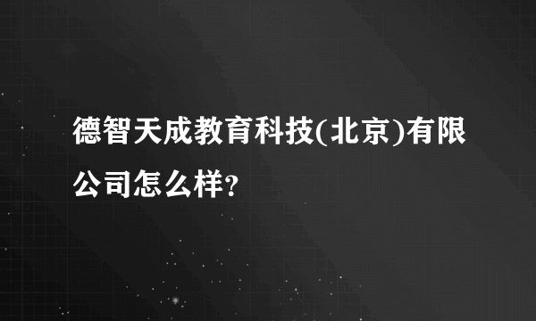 德智天成教育科技(北京)有限公司怎么样？