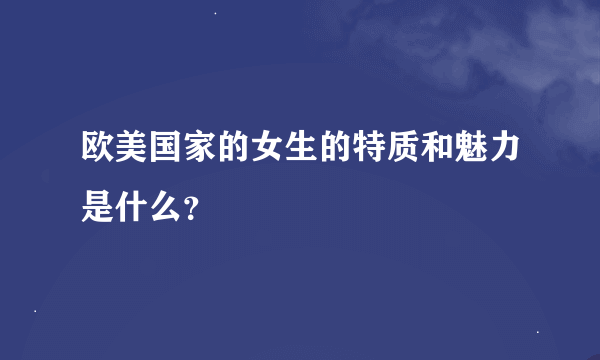 欧美国家的女生的特质和魅力是什么？