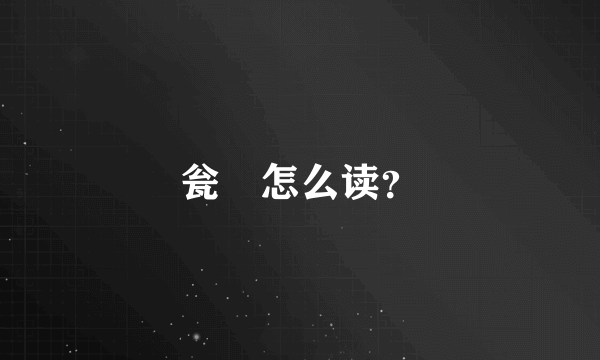 瓮㼜怎么读？