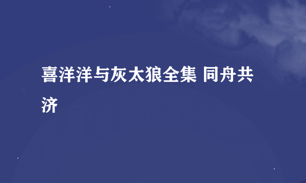 喜洋洋与灰太狼全集 同舟共济