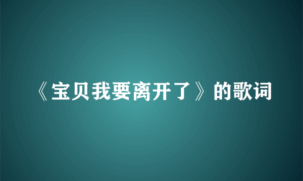 《宝贝我要离开了》的歌词