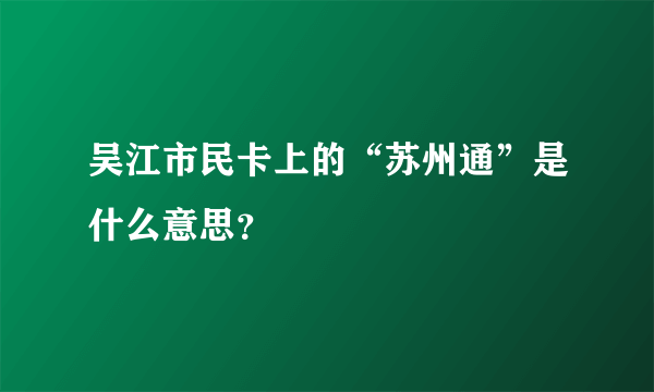 吴江市民卡上的“苏州通”是什么意思？