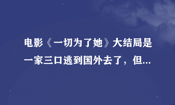 电影《一切为了她》大结局是一家三口逃到国外去了，但最后那一句台词”逃脱虽易，重获自由却很难”预示