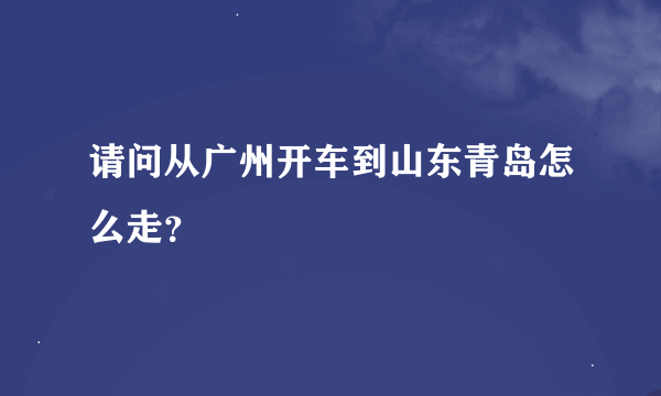 请问从广州开车到山东青岛怎么走？