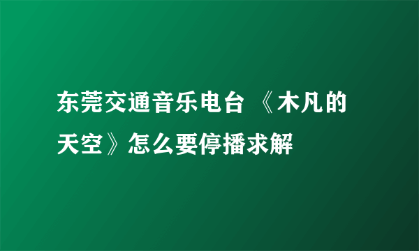 东莞交通音乐电台 《木凡的天空》怎么要停播求解