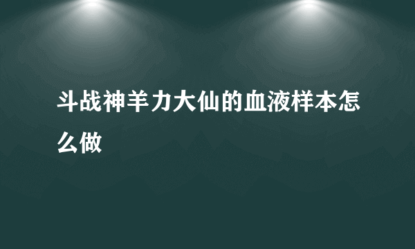 斗战神羊力大仙的血液样本怎么做