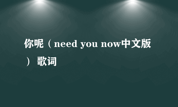 你呢（need you now中文版） 歌词