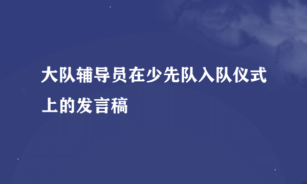 大队辅导员在少先队入队仪式上的发言稿