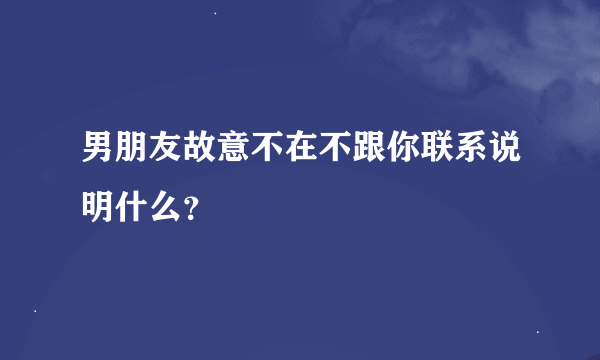 男朋友故意不在不跟你联系说明什么？