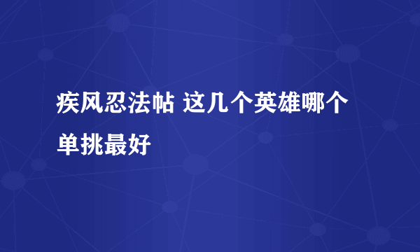 疾风忍法帖 这几个英雄哪个单挑最好